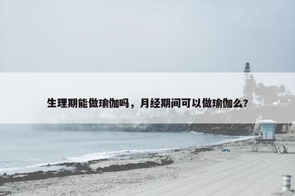生理期能做瑜伽吗，月经期间可以做瑜伽么?