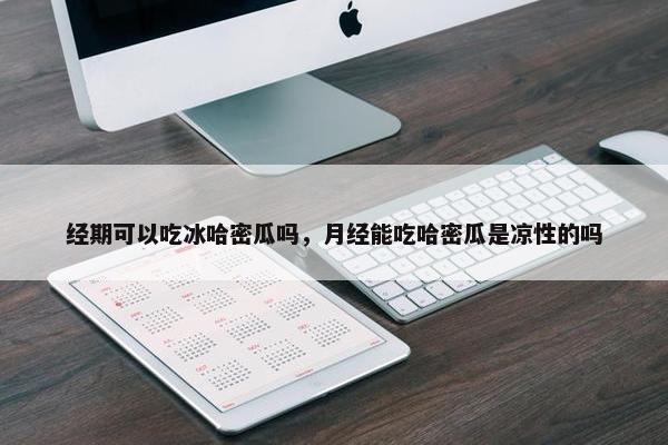 经期可以吃冰哈密瓜吗，月经能吃哈密瓜是凉性的吗