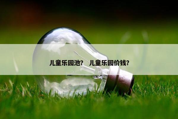 儿童乐园池？ 儿童乐园价钱？