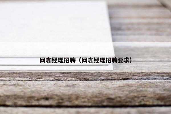 网咖经理招聘（网咖经理招聘要求）