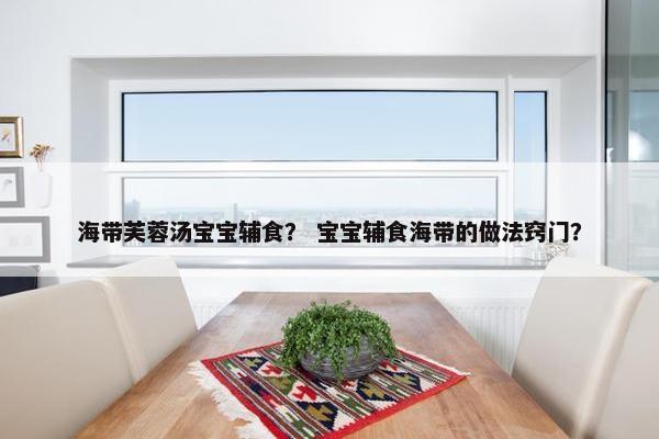 海带芙蓉汤宝宝辅食？ 宝宝辅食海带的做法窍门？