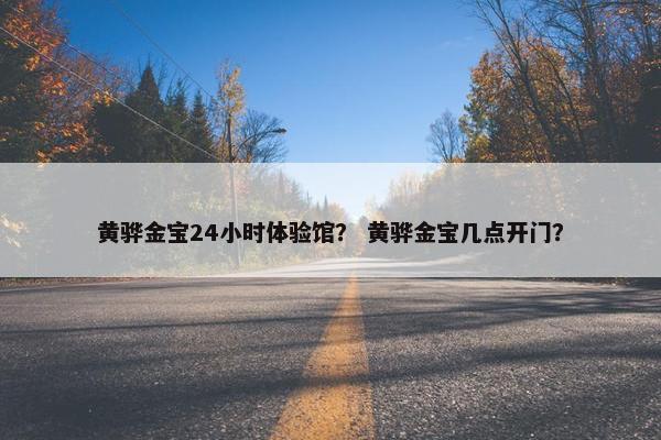 黄骅金宝24小时体验馆？ 黄骅金宝几点开门？