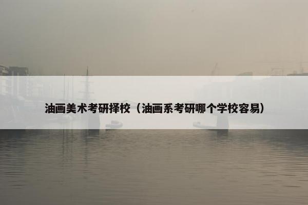 油画美术考研择校（油画系考研哪个学校容易）