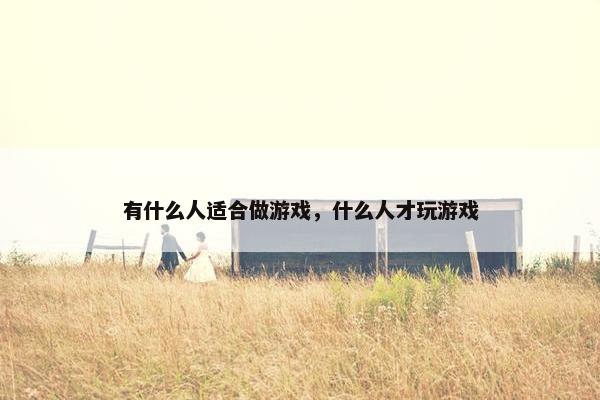 有什么人适合做游戏，什么人才玩游戏