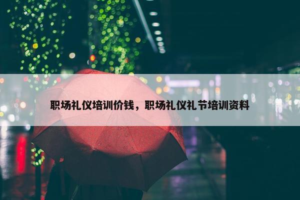 职场礼仪培训价钱，职场礼仪礼节培训资料