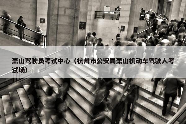 萧山驾驶员考试中心（杭州市公安局萧山机动车驾驶人考试场）