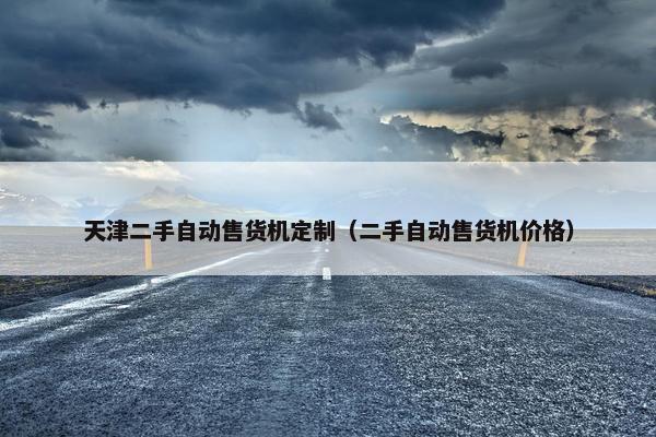 天津二手自动售货机定制（二手自动售货机价格）
