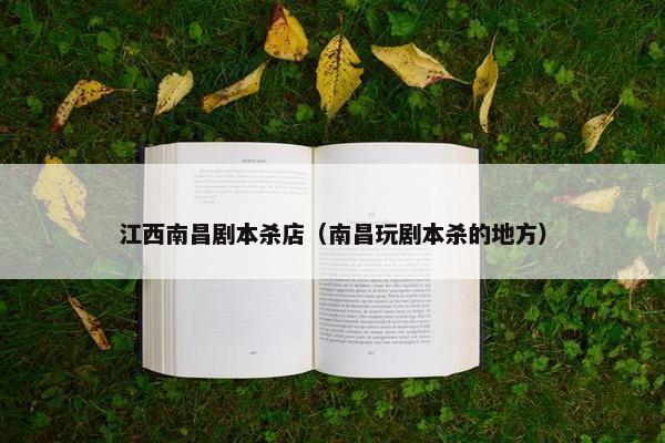 江西南昌剧本杀店（南昌玩剧本杀的地方）