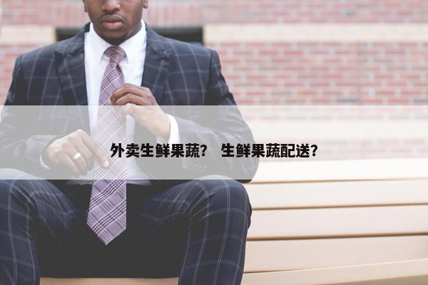 外卖生鲜果蔬？ 生鲜果蔬配送？