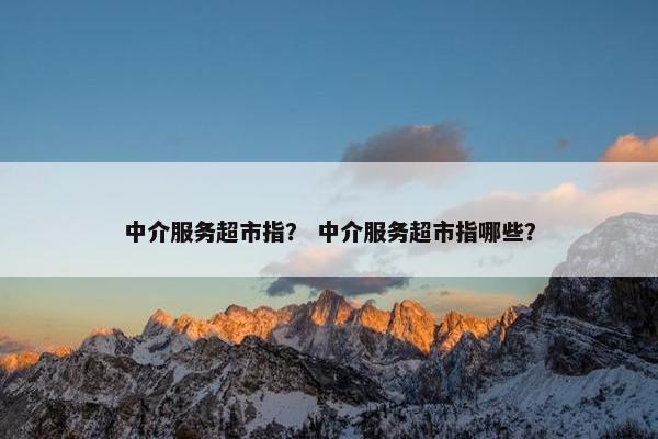 中介服务超市指？ 中介服务超市指哪些？