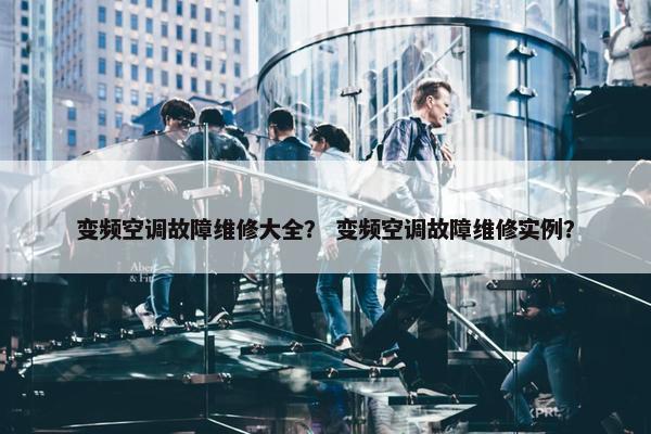 变频空调故障维修大全？ 变频空调故障维修实例？
