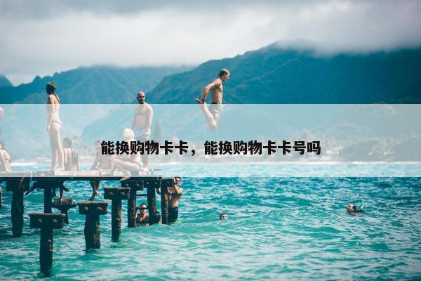 能换购物卡卡，能换购物卡卡号吗