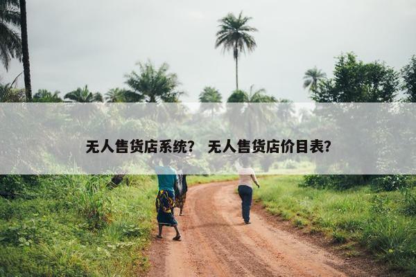 无人售货店系统？ 无人售货店价目表？