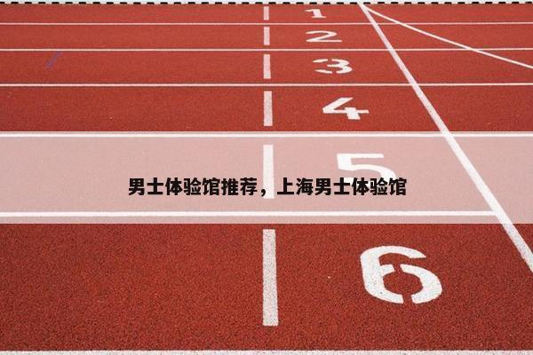 男士体验馆推荐，上海男士体验馆