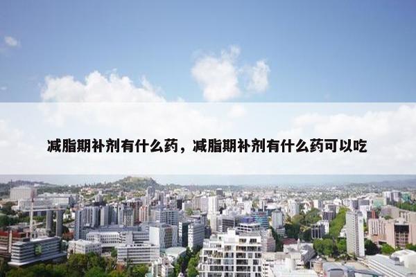 减脂期补剂有什么药，减脂期补剂有什么药可以吃