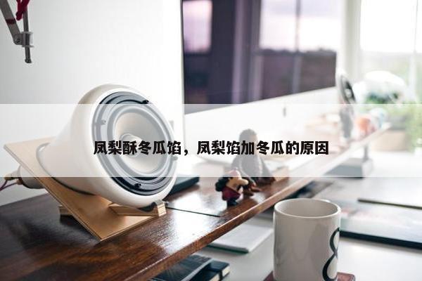 凤梨酥冬瓜馅，凤梨馅加冬瓜的原因