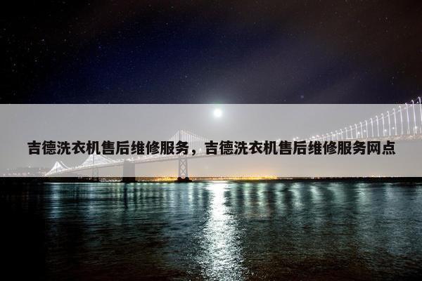 吉德洗衣机售后维修服务，吉德洗衣机售后维修服务网点