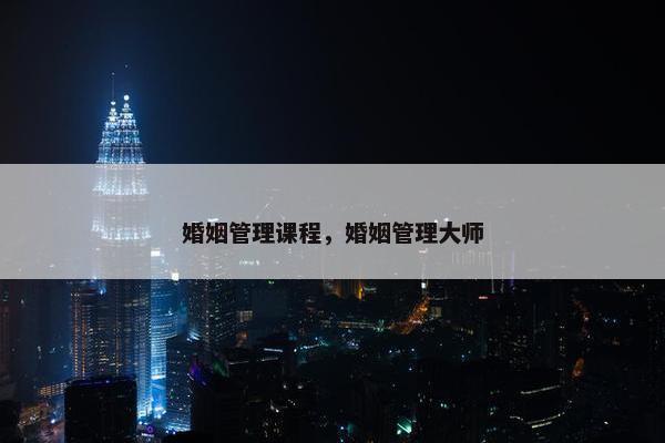 婚姻管理课程，婚姻管理大师