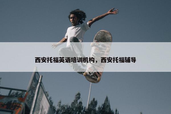 西安托福英语培训机构，西安托福辅导