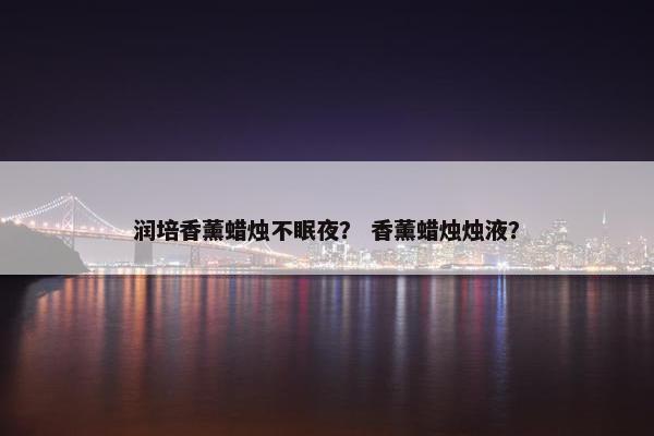 润培香薰蜡烛不眠夜？ 香薰蜡烛烛液？