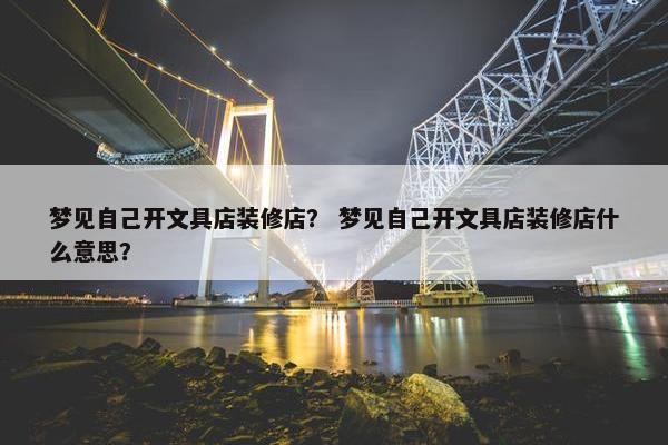 梦见自己开文具店装修店？ 梦见自己开文具店装修店什么意思？