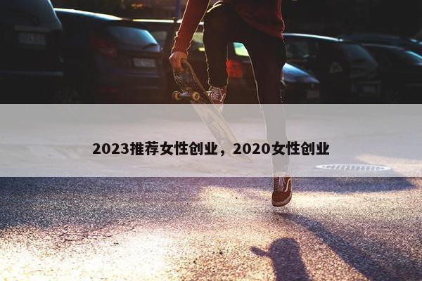 2023推荐女性创业，2020女性创业