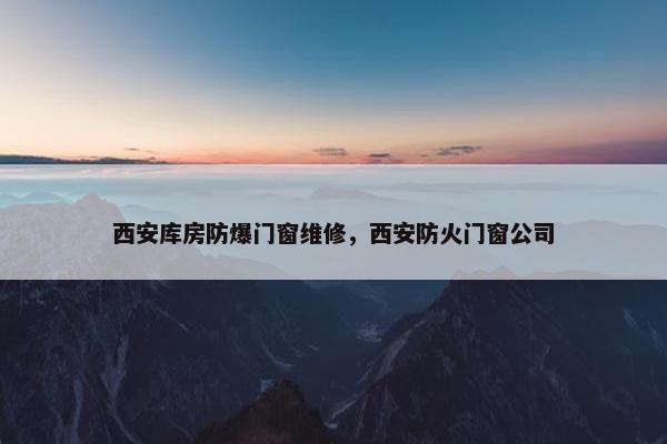 西安库房防爆门窗维修，西安防火门窗公司