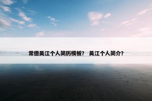 常德吴江个人简历模板？ 吴江个人简介？
