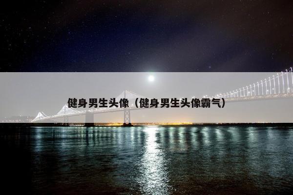 健身男生头像（健身男生头像霸气）