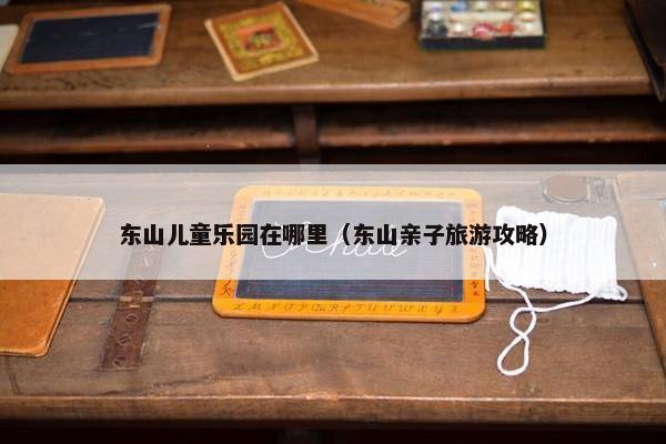 东山儿童乐园在哪里（东山亲子旅游攻略）