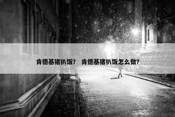 肯德基猪扒饭？ 肯德基猪扒饭怎么做？