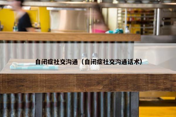 自闭症社交沟通（自闭症社交沟通话术）