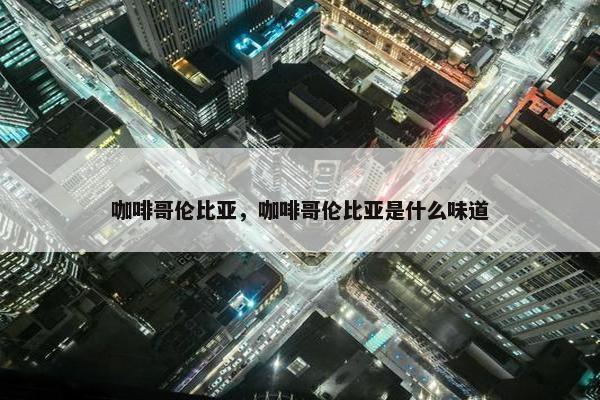 咖啡哥伦比亚，咖啡哥伦比亚是什么味道
