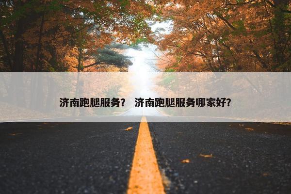 济南跑腿服务？ 济南跑腿服务哪家好？