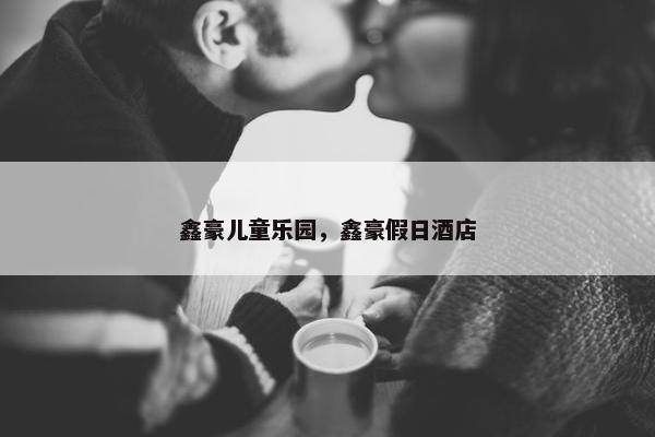 鑫豪儿童乐园，鑫豪假日酒店