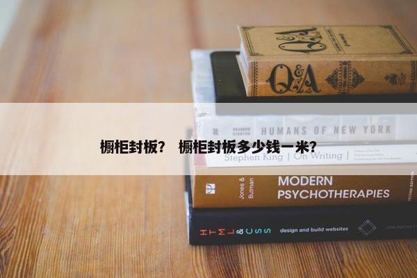橱柜封板？ 橱柜封板多少钱一米？