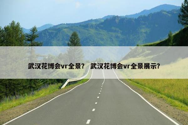 武汉花博会vr全景？ 武汉花博会vr全景展示？