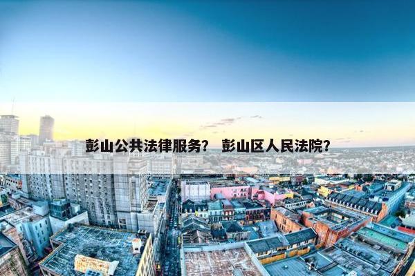 彭山公共法律服务？ 彭山区人民法院？