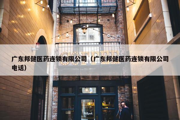 广东邦健医药连锁有限公司（广东邦健医药连锁有限公司电话）