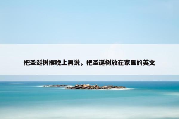 把圣诞树摆晚上再说，把圣诞树放在家里的英文