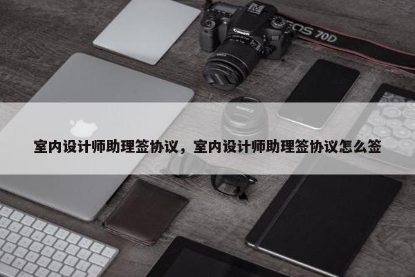 室内设计师助理签协议，室内设计师助理签协议怎么签