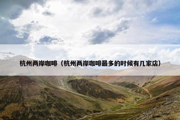 杭州两岸咖啡（杭州两岸咖啡最多的时候有几家店）