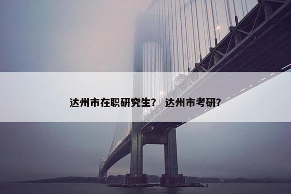 达州市在职研究生？ 达州市考研？