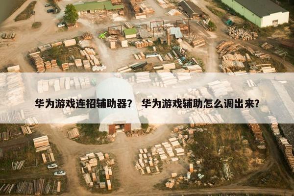华为游戏连招辅助器？ 华为游戏辅助怎么调出来？