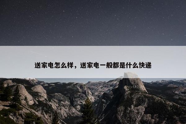 送家电怎么样，送家电一般都是什么快递