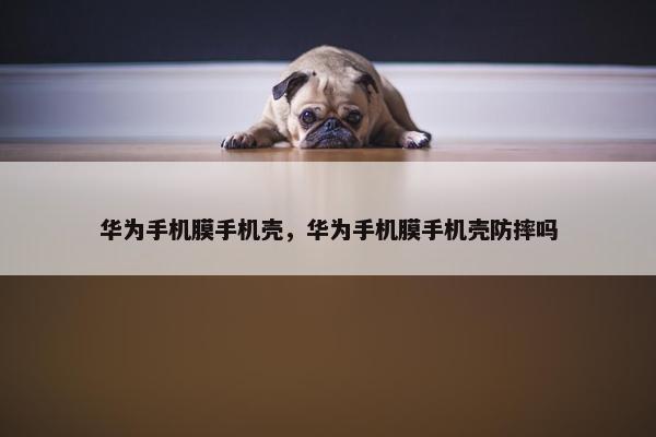 华为手机膜手机壳，华为手机膜手机壳防摔吗
