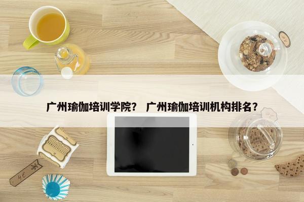 广州瑜伽培训学院？ 广州瑜伽培训机构排名？