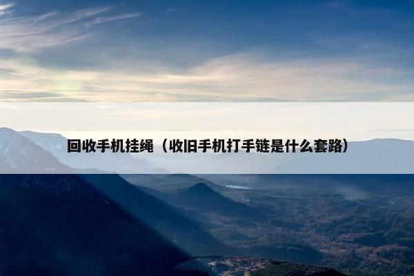 回收手机挂绳（收旧手机打手链是什么套路）