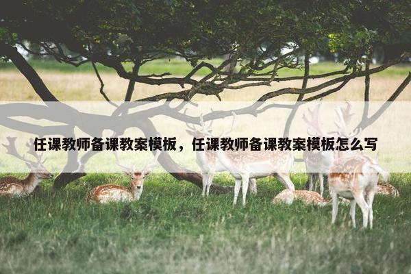 任课教师备课教案模板，任课教师备课教案模板怎么写