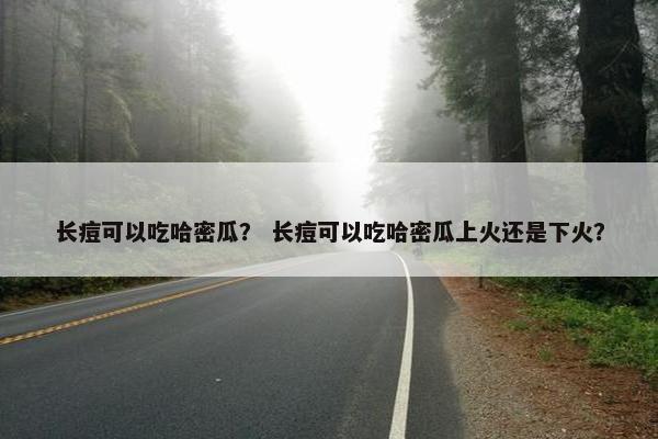 长痘可以吃哈密瓜？ 长痘可以吃哈密瓜上火还是下火？